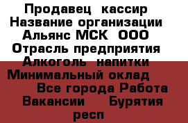 Продавец -кассир › Название организации ­ Альянс-МСК, ООО › Отрасль предприятия ­ Алкоголь, напитки › Минимальный оклад ­ 35 000 - Все города Работа » Вакансии   . Бурятия респ.